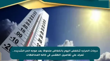 درجات الحرارة تنخفض اليوم بانخفاض ملحوظ بعد موجة الحر الشديدة.. تعرف على تفاصيل الطقس في كافة المحافظات